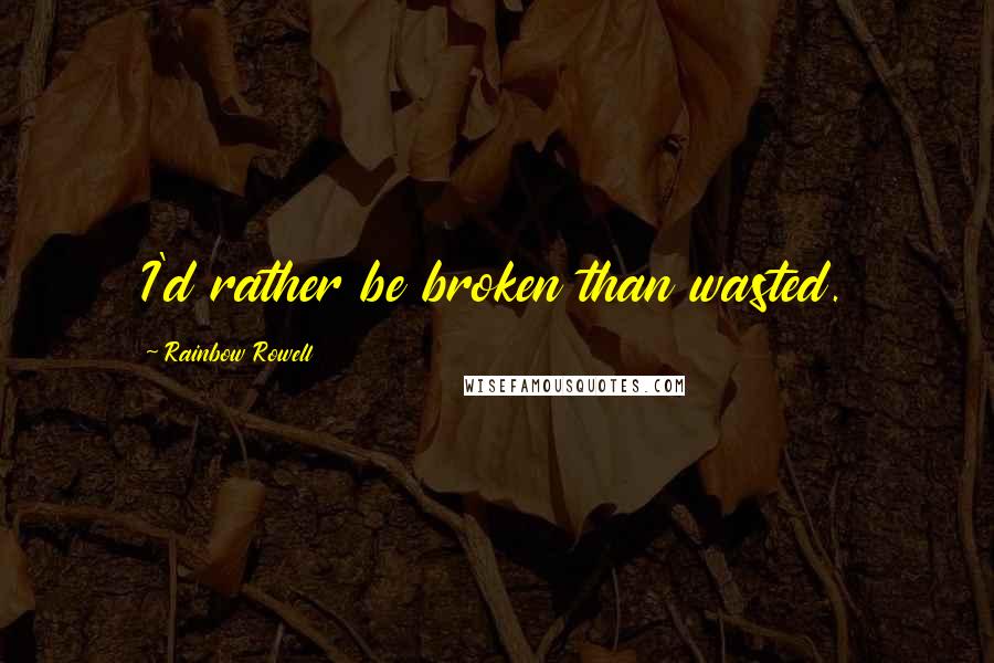 Rainbow Rowell Quotes: I'd rather be broken than wasted.
