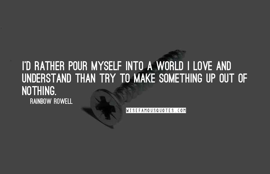 Rainbow Rowell Quotes: I'd rather pour myself into a world I love and understand than try to make something up out of nothing.