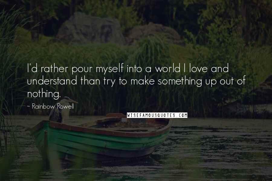 Rainbow Rowell Quotes: I'd rather pour myself into a world I love and understand than try to make something up out of nothing.