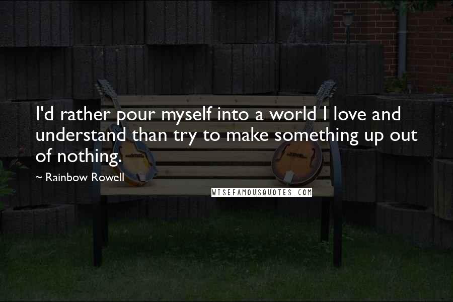 Rainbow Rowell Quotes: I'd rather pour myself into a world I love and understand than try to make something up out of nothing.