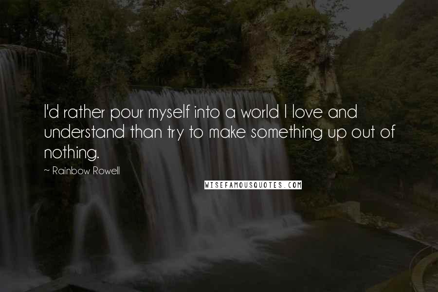 Rainbow Rowell Quotes: I'd rather pour myself into a world I love and understand than try to make something up out of nothing.