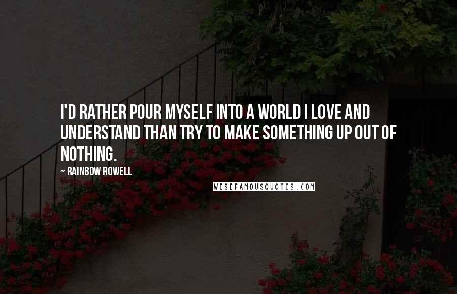 Rainbow Rowell Quotes: I'd rather pour myself into a world I love and understand than try to make something up out of nothing.