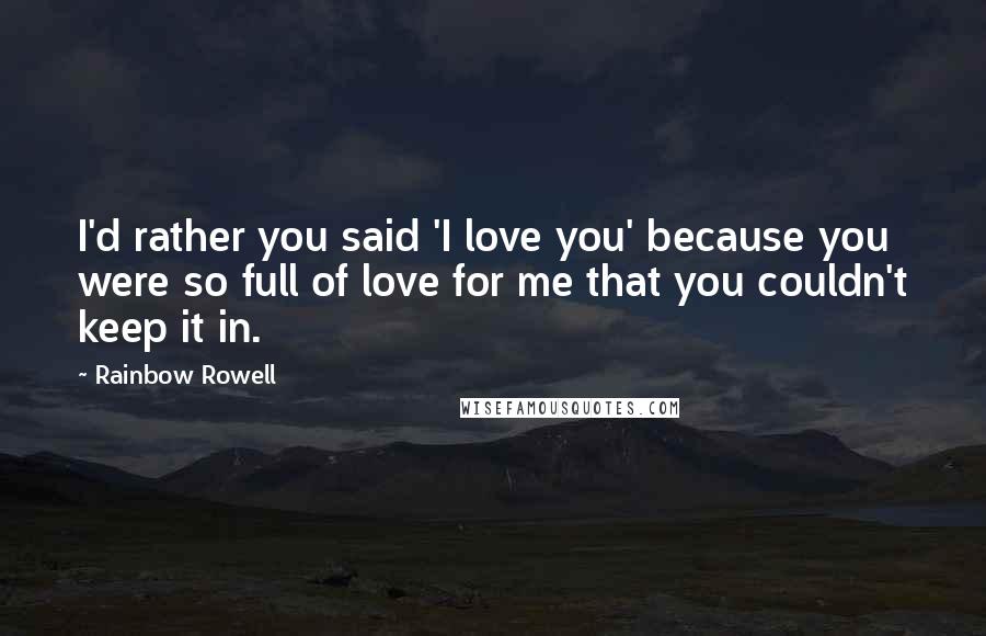 Rainbow Rowell Quotes: I'd rather you said 'I love you' because you were so full of love for me that you couldn't keep it in.