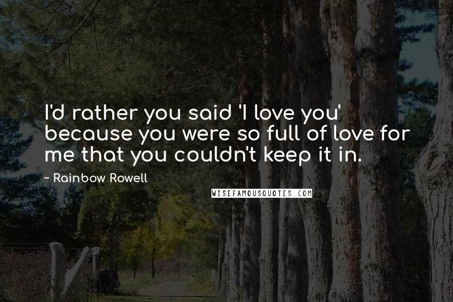 Rainbow Rowell Quotes: I'd rather you said 'I love you' because you were so full of love for me that you couldn't keep it in.