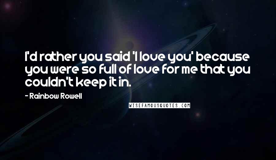 Rainbow Rowell Quotes: I'd rather you said 'I love you' because you were so full of love for me that you couldn't keep it in.