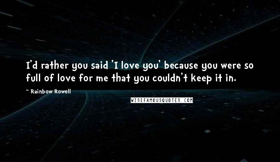 Rainbow Rowell Quotes: I'd rather you said 'I love you' because you were so full of love for me that you couldn't keep it in.