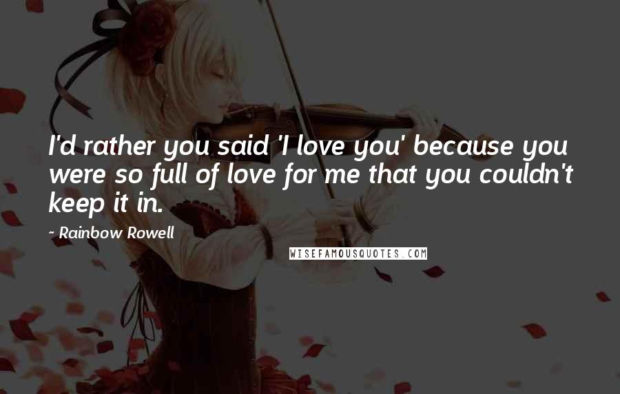 Rainbow Rowell Quotes: I'd rather you said 'I love you' because you were so full of love for me that you couldn't keep it in.