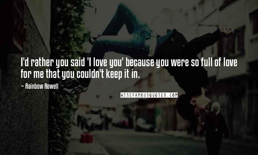 Rainbow Rowell Quotes: I'd rather you said 'I love you' because you were so full of love for me that you couldn't keep it in.