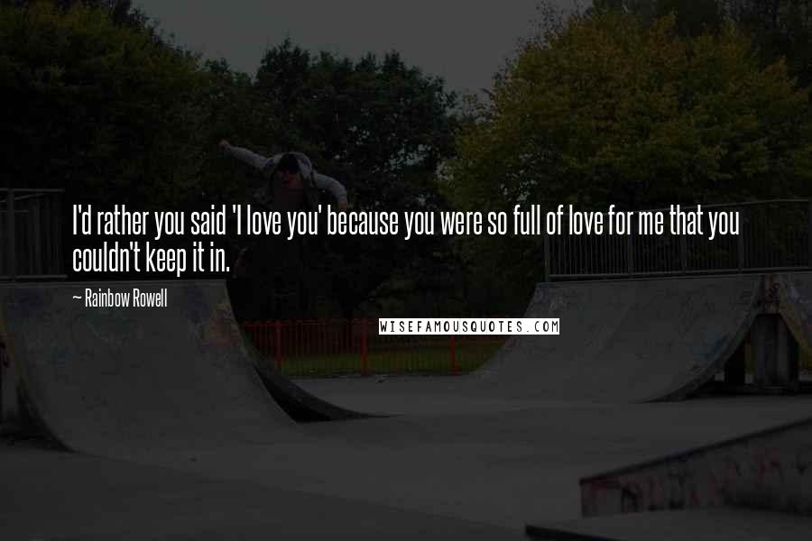 Rainbow Rowell Quotes: I'd rather you said 'I love you' because you were so full of love for me that you couldn't keep it in.