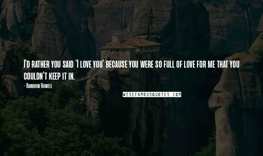 Rainbow Rowell Quotes: I'd rather you said 'I love you' because you were so full of love for me that you couldn't keep it in.