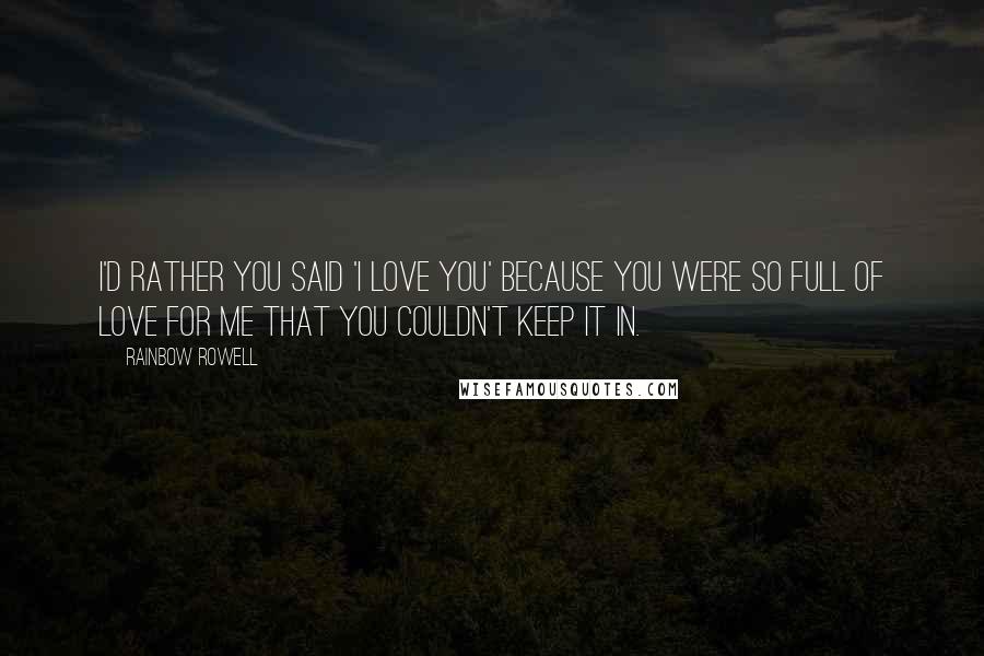 Rainbow Rowell Quotes: I'd rather you said 'I love you' because you were so full of love for me that you couldn't keep it in.