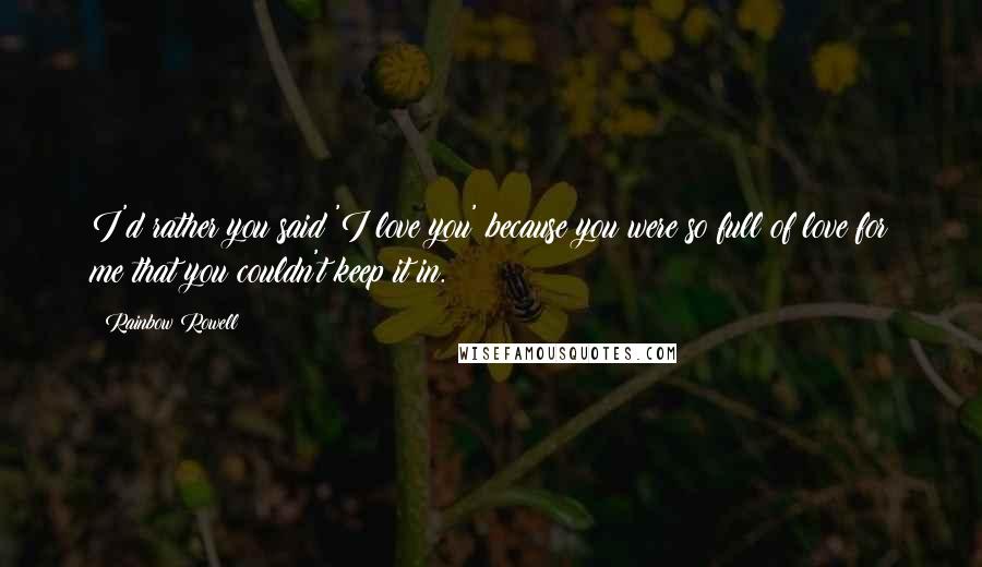 Rainbow Rowell Quotes: I'd rather you said 'I love you' because you were so full of love for me that you couldn't keep it in.