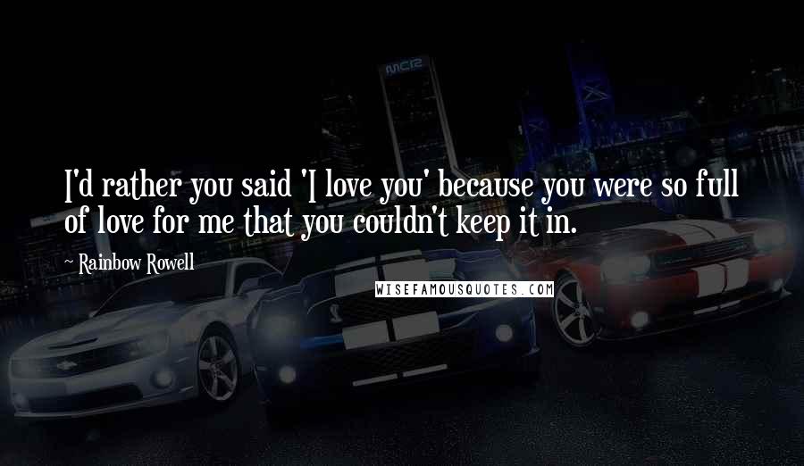 Rainbow Rowell Quotes: I'd rather you said 'I love you' because you were so full of love for me that you couldn't keep it in.