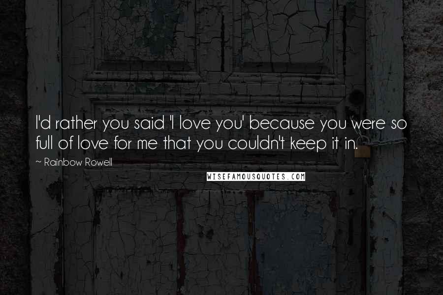 Rainbow Rowell Quotes: I'd rather you said 'I love you' because you were so full of love for me that you couldn't keep it in.