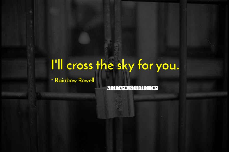 Rainbow Rowell Quotes: I'll cross the sky for you.