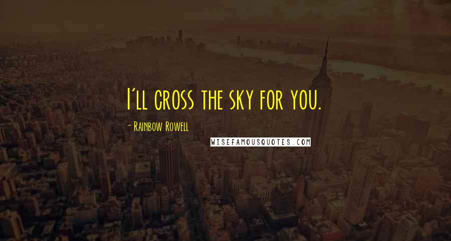 Rainbow Rowell Quotes: I'll cross the sky for you.