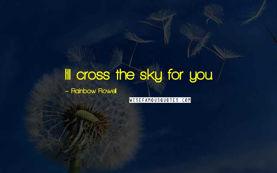 Rainbow Rowell Quotes: I'll cross the sky for you.