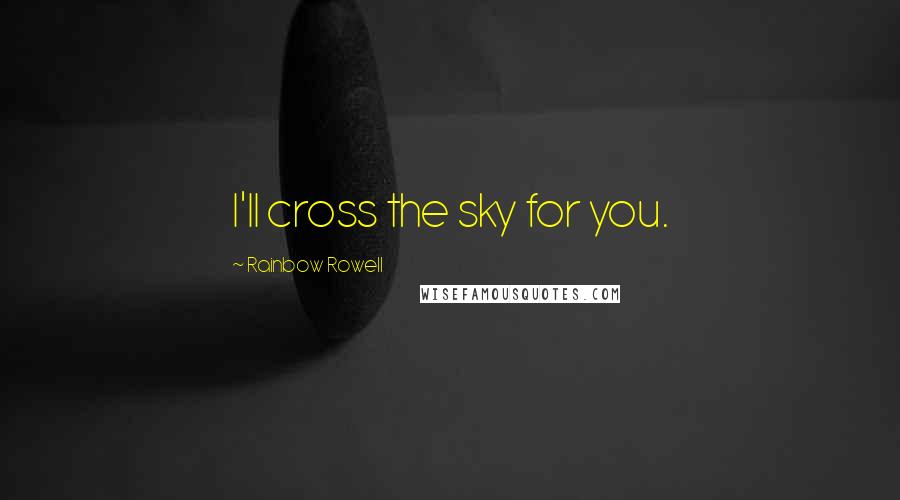 Rainbow Rowell Quotes: I'll cross the sky for you.