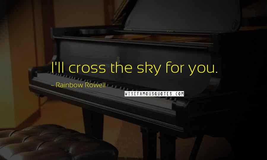 Rainbow Rowell Quotes: I'll cross the sky for you.