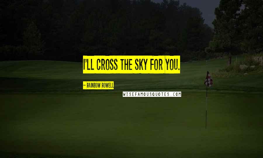 Rainbow Rowell Quotes: I'll cross the sky for you.