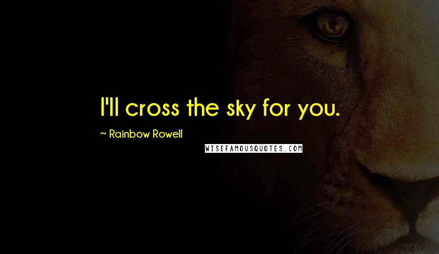 Rainbow Rowell Quotes: I'll cross the sky for you.