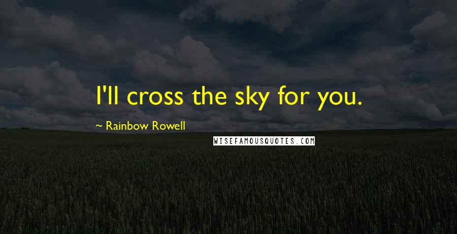 Rainbow Rowell Quotes: I'll cross the sky for you.