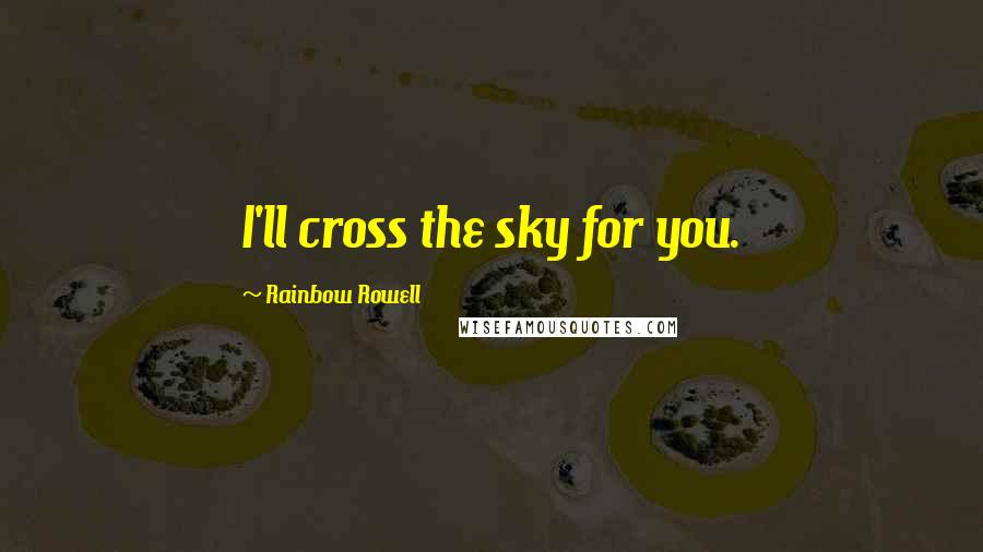 Rainbow Rowell Quotes: I'll cross the sky for you.