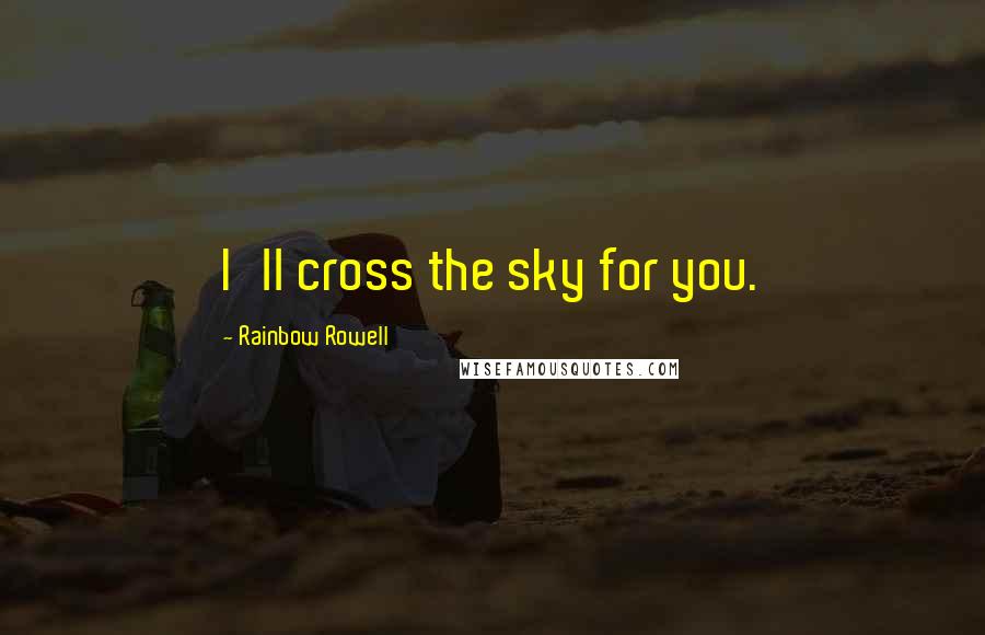 Rainbow Rowell Quotes: I'll cross the sky for you.