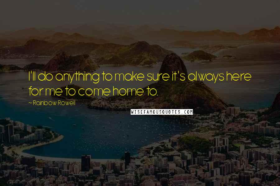 Rainbow Rowell Quotes: I'll do anything to make sure it's always here for me to come home to.