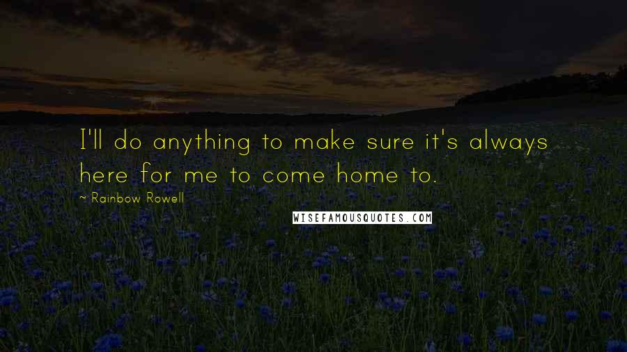 Rainbow Rowell Quotes: I'll do anything to make sure it's always here for me to come home to.
