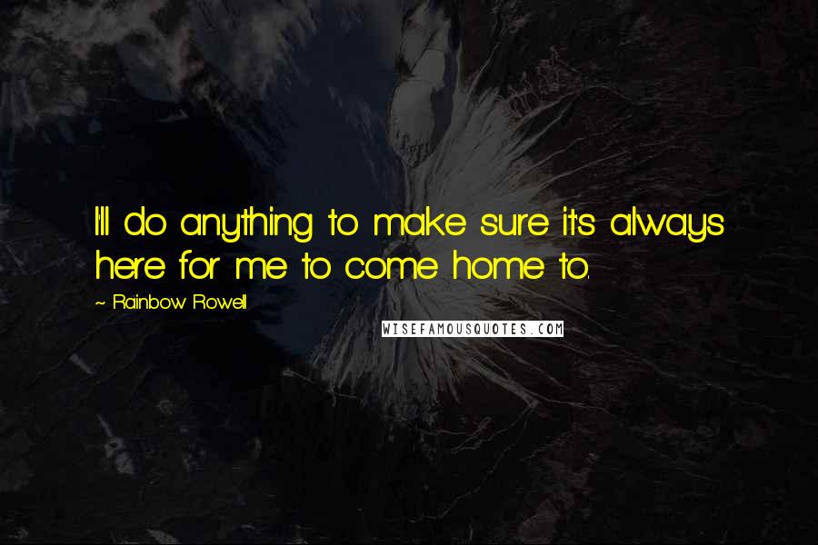 Rainbow Rowell Quotes: I'll do anything to make sure it's always here for me to come home to.