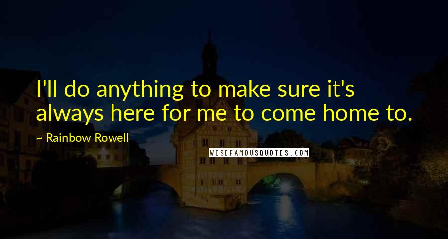 Rainbow Rowell Quotes: I'll do anything to make sure it's always here for me to come home to.