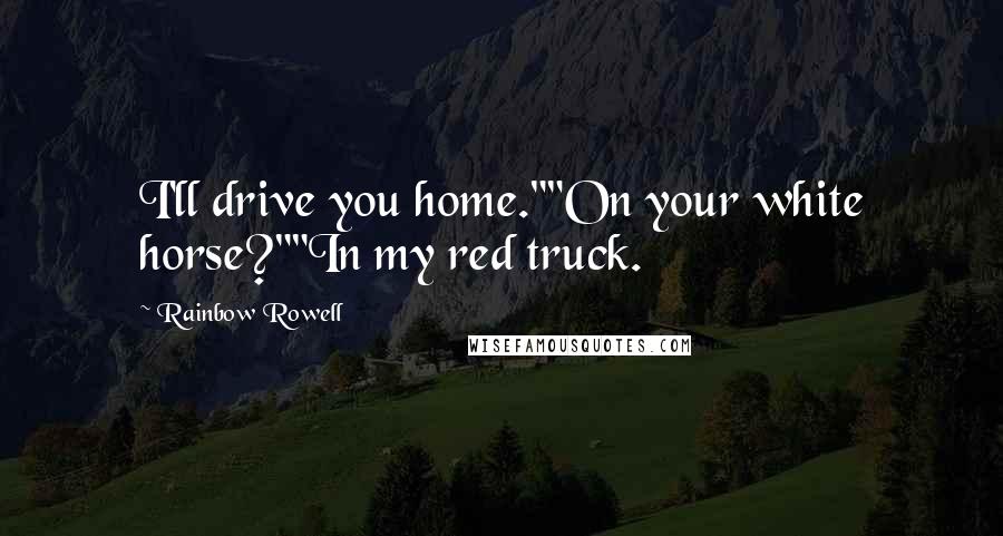 Rainbow Rowell Quotes: I'll drive you home.""On your white horse?""In my red truck.