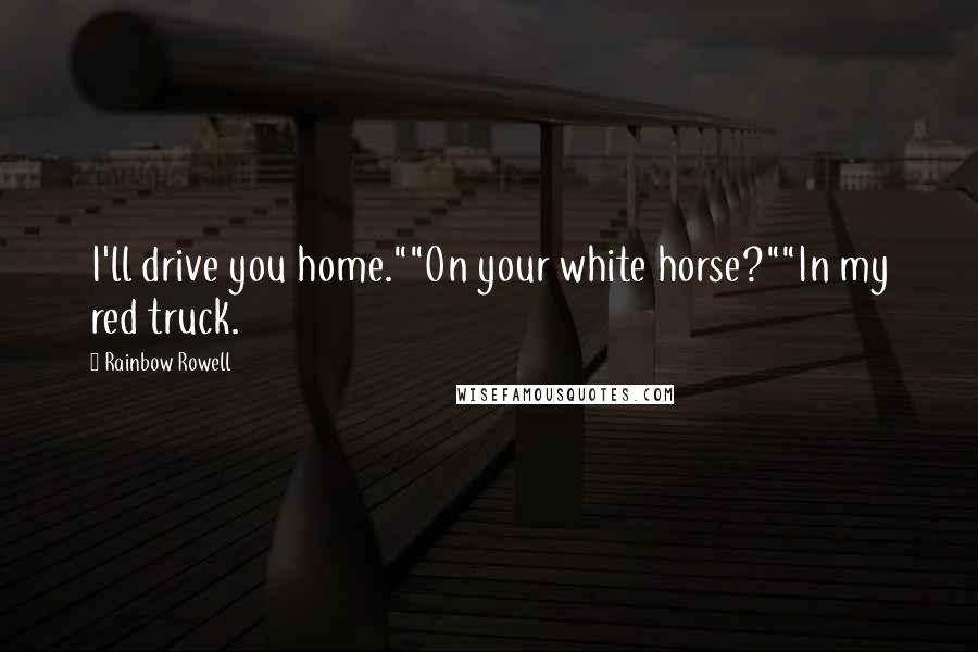 Rainbow Rowell Quotes: I'll drive you home.""On your white horse?""In my red truck.