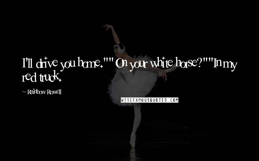 Rainbow Rowell Quotes: I'll drive you home.""On your white horse?""In my red truck.