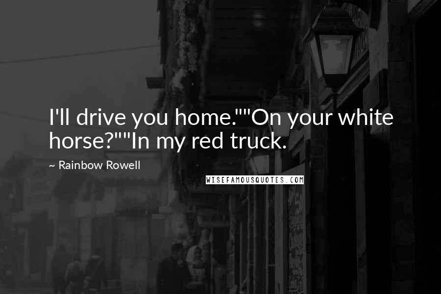 Rainbow Rowell Quotes: I'll drive you home.""On your white horse?""In my red truck.