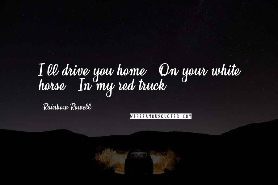 Rainbow Rowell Quotes: I'll drive you home.""On your white horse?""In my red truck.