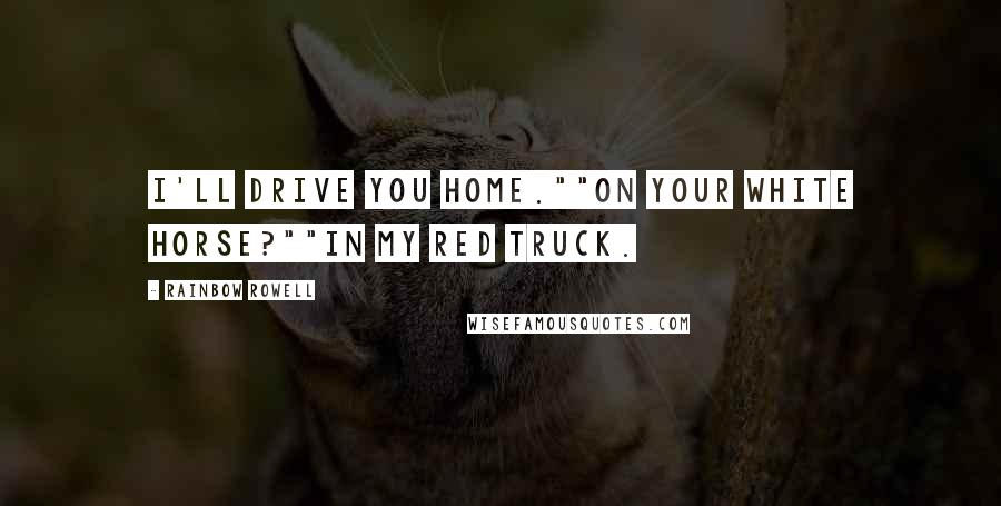 Rainbow Rowell Quotes: I'll drive you home.""On your white horse?""In my red truck.