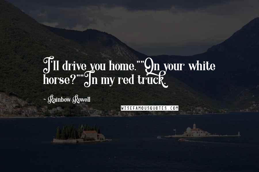 Rainbow Rowell Quotes: I'll drive you home.""On your white horse?""In my red truck.