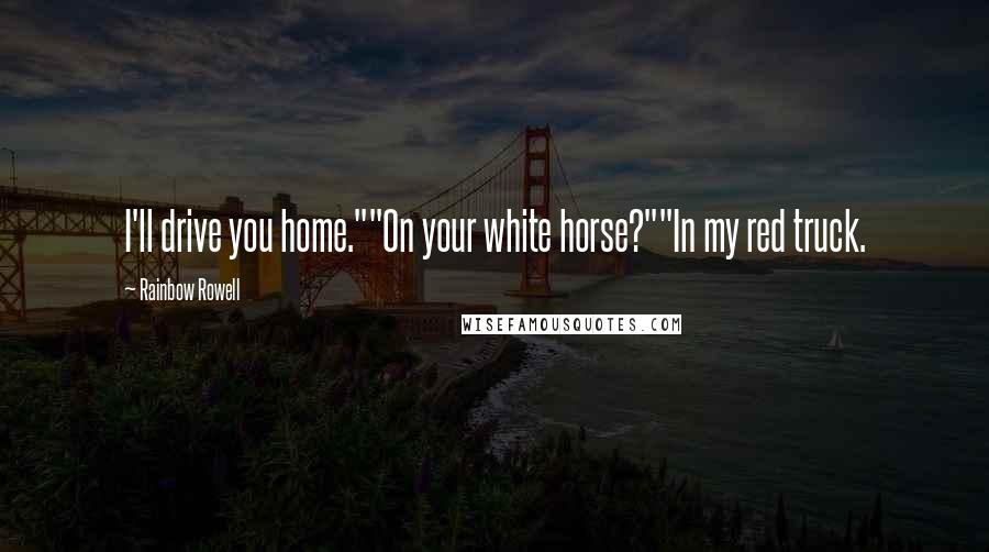 Rainbow Rowell Quotes: I'll drive you home.""On your white horse?""In my red truck.