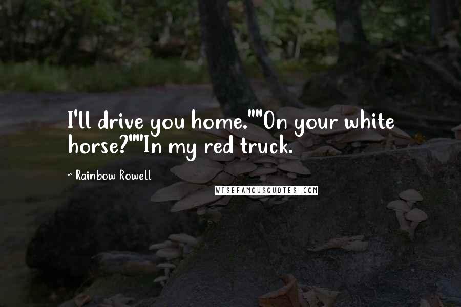 Rainbow Rowell Quotes: I'll drive you home.""On your white horse?""In my red truck.