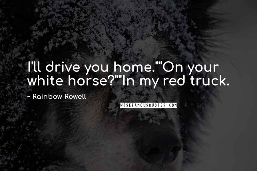 Rainbow Rowell Quotes: I'll drive you home.""On your white horse?""In my red truck.