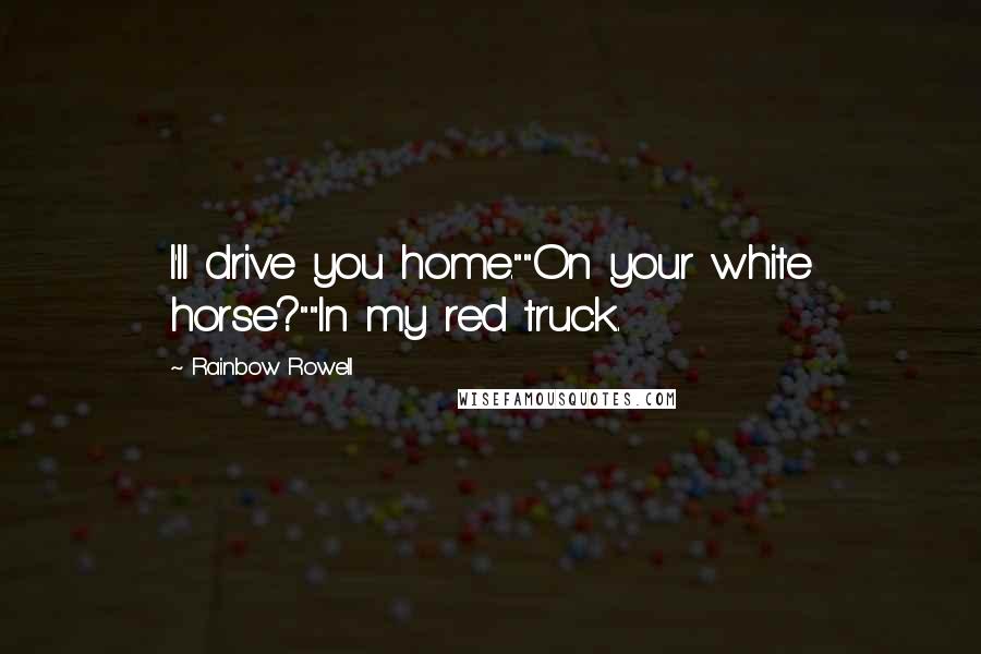 Rainbow Rowell Quotes: I'll drive you home.""On your white horse?""In my red truck.
