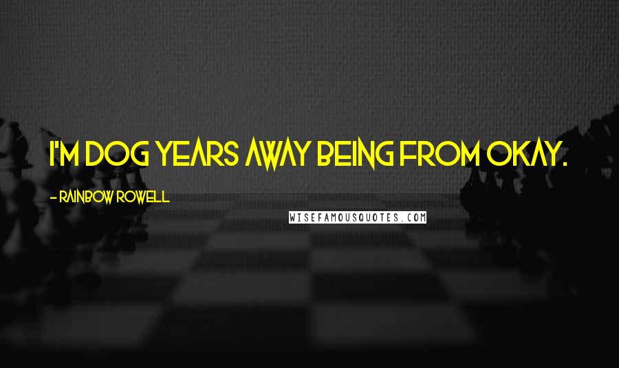 Rainbow Rowell Quotes: I'm dog years away being from okay.