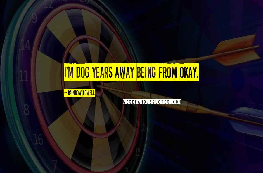 Rainbow Rowell Quotes: I'm dog years away being from okay.