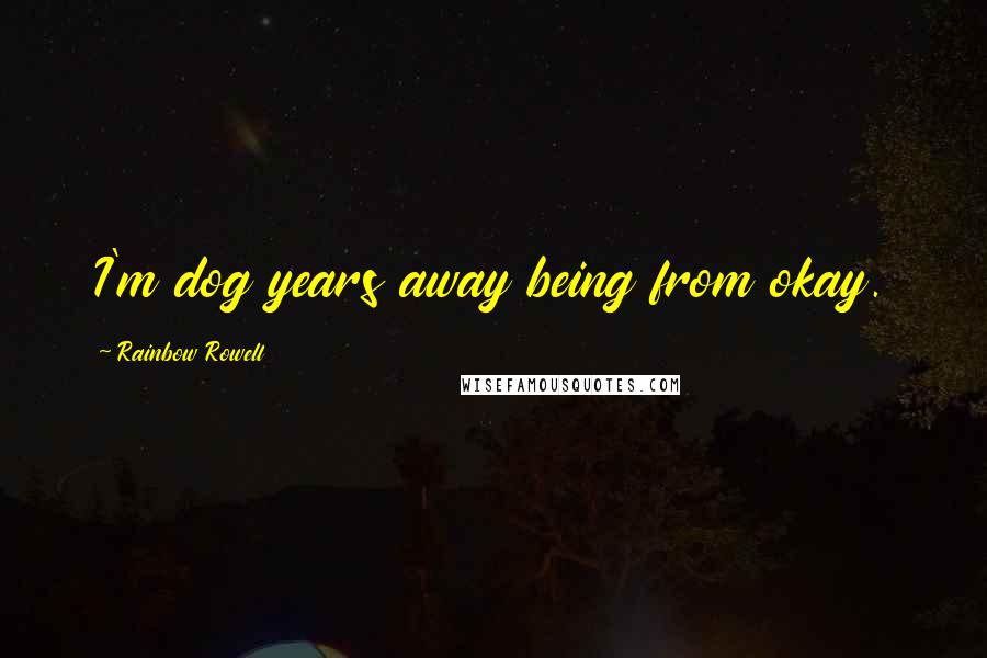 Rainbow Rowell Quotes: I'm dog years away being from okay.