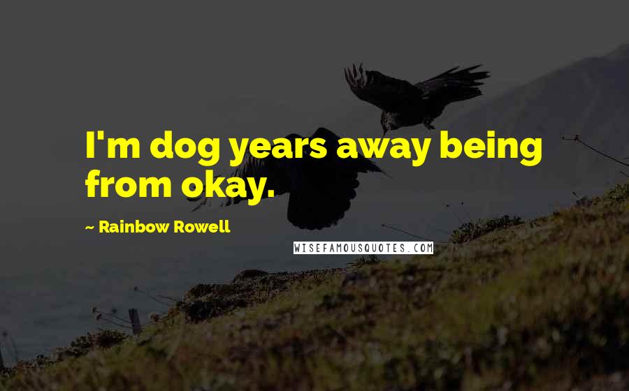 Rainbow Rowell Quotes: I'm dog years away being from okay.