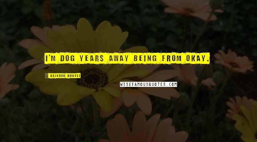 Rainbow Rowell Quotes: I'm dog years away being from okay.
