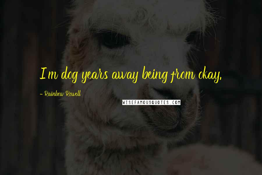 Rainbow Rowell Quotes: I'm dog years away being from okay.