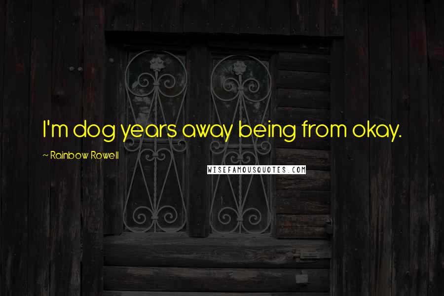 Rainbow Rowell Quotes: I'm dog years away being from okay.